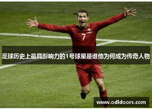 足球历史上最具影响力的1号球星是谁他为何成为传奇人物
